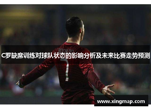 C罗缺席训练对球队状态的影响分析及未来比赛走势预测