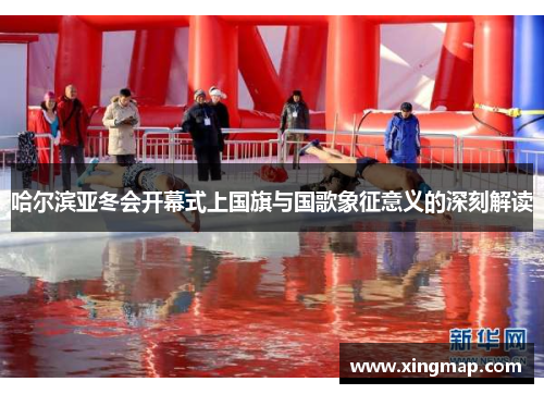 哈尔滨亚冬会开幕式上国旗与国歌象征意义的深刻解读