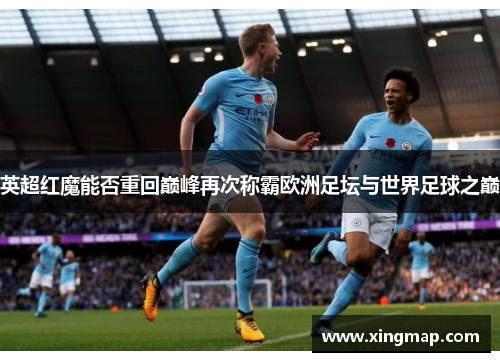 英超红魔能否重回巅峰再次称霸欧洲足坛与世界足球之巅 英超红魔能否重回巅峰再次称霸欧洲足坛与世界足球之巅