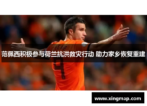 范佩西积极参与荷兰抗洪救灾行动 助力家乡恢复重建 范佩西积极参与荷兰抗洪救灾行动 助力家乡恢复重建