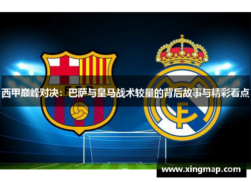 西甲巅峰对决:巴萨与皇马战术较量的背后故事与精彩看点 西甲巅峰对决:巴萨与皇马战术较量的背后故事与精彩看点