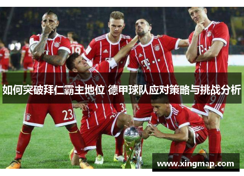 如何突破拜仁霸主地位 德甲球队应对策略与挑战分析 如何突破拜仁霸主地位 德甲球队应对策略与挑战分析