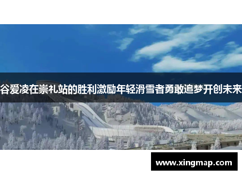 谷爱凌在崇礼站的胜利激励年轻滑雪者勇敢追梦开创未来