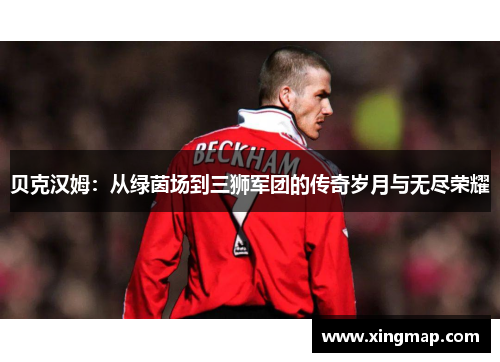贝克汉姆：从绿茵场到三狮军团的传奇岁月与无尽荣耀