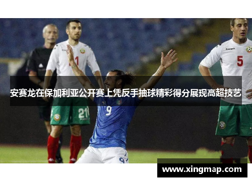 安赛龙在保加利亚公开赛上凭反手抽球精彩得分展现高超技艺