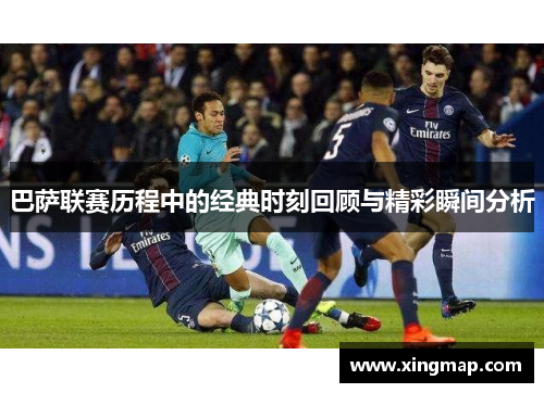 巴萨联赛历程中的经典时刻回顾与精彩瞬间分析