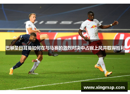 巴黎圣日耳曼如何在与马赛的激烈对决中占据上风并取得胜利