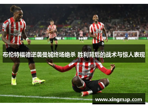 布伦特福德逆袭曼城终场绝杀 胜利背后的战术与惊人表现
