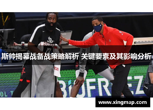 斯帅揭幕战备战策略解析 关键要素及其影响分析 斯帅揭幕战备战策略解析 关键要素及其影响分析