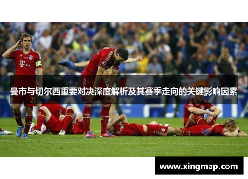 曼市与切尔西重要对决深度解析及其赛季走向的关键影响因素