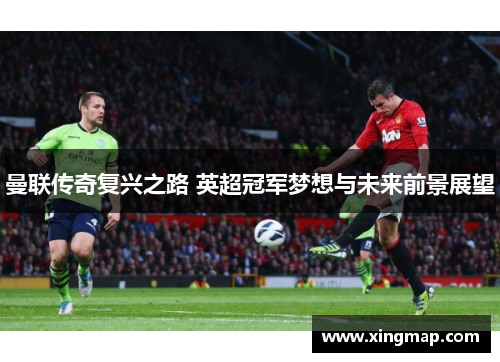 曼联传奇复兴之路 英超冠军梦想与未来前景展望