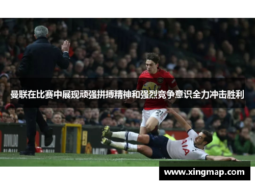 曼联在比赛中展现顽强拼搏精神和强烈竞争意识全力冲击胜利