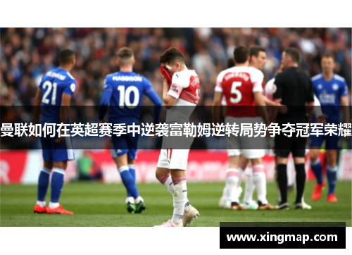 曼联如何在英超赛季中逆袭富勒姆逆转局势争夺冠军荣耀